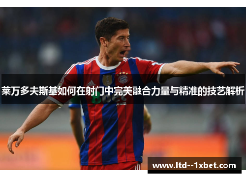 莱万多夫斯基如何在射门中完美融合力量与精准的技艺解析