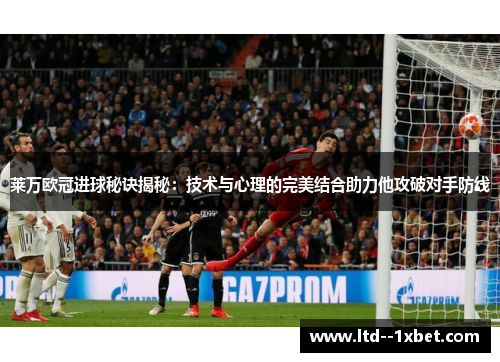 莱万欧冠进球秘诀揭秘：技术与心理的完美结合助力他攻破对手防线