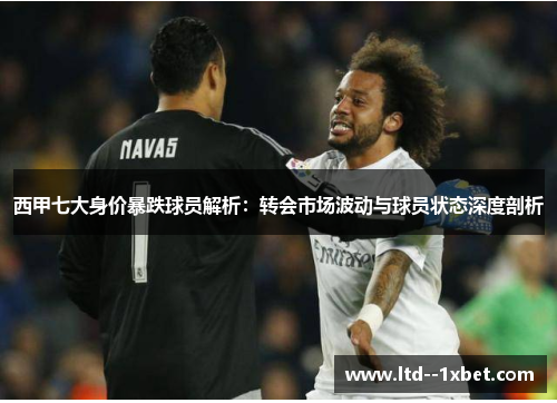 西甲七大身价暴跌球员解析：转会市场波动与球员状态深度剖析