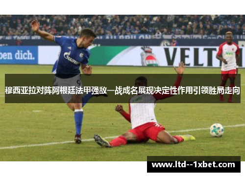 穆西亚拉对阵阿根廷法甲强敌一战成名展现决定性作用引领胜局走向