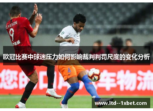 欧冠比赛中球迷压力如何影响裁判判罚尺度的变化分析