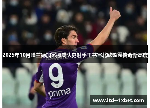 2025年10月哈兰德加冕挪威队史射手王书写北欧锋霸传奇新高度