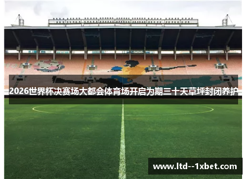 2026世界杯决赛场大都会体育场开启为期三十天草坪封闭养护