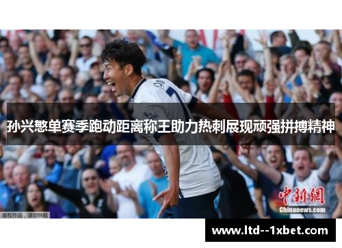 孙兴慜单赛季跑动距离称王助力热刺展现顽强拼搏精神 孙兴慜单赛季跑动距离称王助力热刺展现顽强拼搏精神