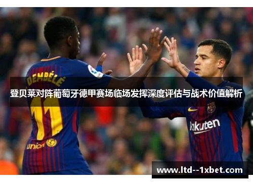 登贝莱对阵葡萄牙德甲赛场临场发挥深度评估与战术价值解析 登贝莱对阵葡萄牙德甲赛场临场发挥深度评估与战术价值解析