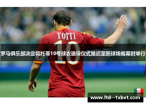 罗马俱乐部决定将托蒂10号球衣退役仪式推迟至新球场揭幕时举行 罗马俱乐部决定将托蒂10号球衣退役仪式推迟至新球场揭幕时举行