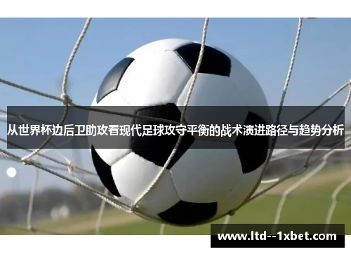 从世界杯边后卫助攻看现代足球攻守平衡的战术演进路径与趋势分析 从世界杯边后卫助攻看现代足球攻守平衡的战术演进路径与趋势分析