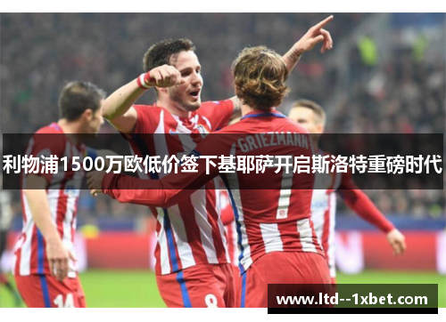 利物浦1500万欧低价签下基耶萨开启斯洛特重磅时代 利物浦1500万欧低价签下基耶萨开启斯洛特重磅时代